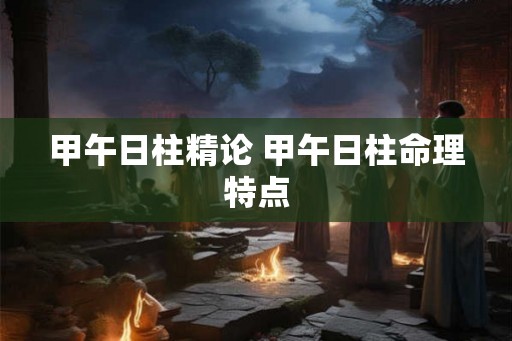 甲午日柱精论 甲午日柱命理特点