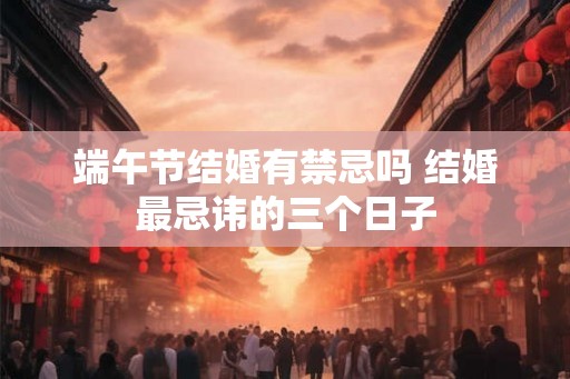 端午节结婚有禁忌吗 结婚最忌讳的三个日子