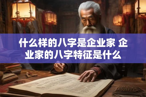 什么样的八字是企业家 企业家的八字特征是什么