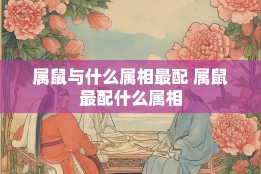 属鼠与什么属相最配 属鼠最配什么属相