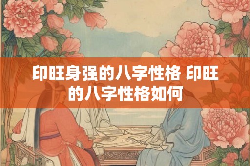 印旺身强的八字性格 印旺的八字性格如何