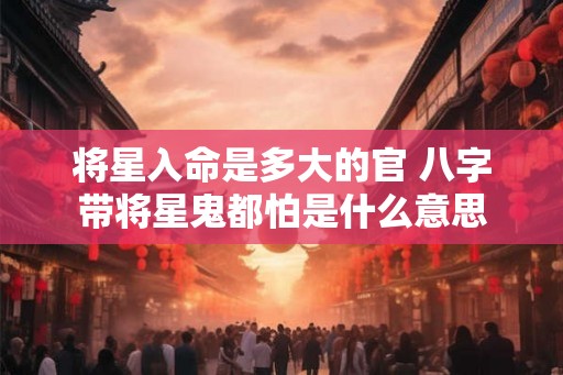 将星入命是多大的官 八字带将星鬼都怕是什么意思 将星入命是多大的官 八字带将星鬼都怕是什么意思