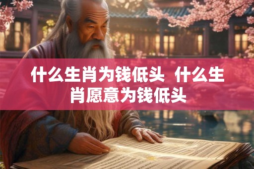 什么生肖为钱低头  什么生肖愿意为钱低头