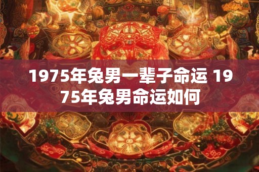 1975年兔男一辈子命运 1975年兔男命运如何