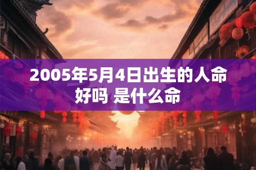 2005年5月4日出生的人命好吗 是什么命