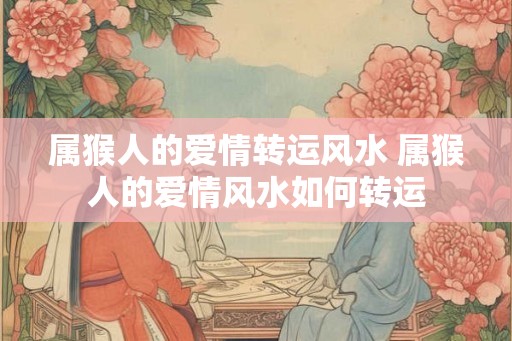 属猴人的爱情转运风水 属猴人的爱情风水如何转运