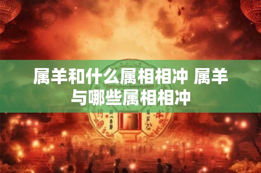 属羊和什么属相相冲 属羊与哪些属相相冲