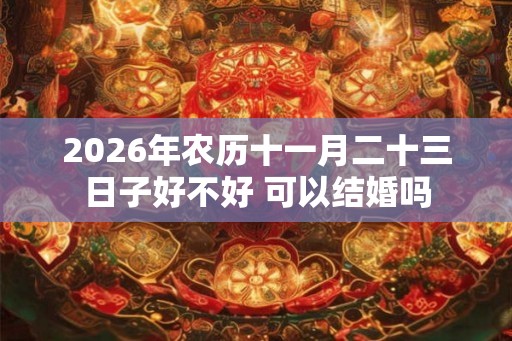 2026年农历十一月二十三日子好不好 可以结婚吗