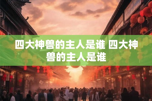 四大神兽的主人是谁 四大神兽的主人是谁 四大神兽的主人是谁 四大神兽的主人是谁