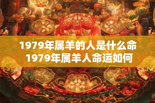 1979年属羊的人是什么命 1979年属羊人命运如何