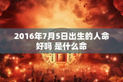 2016年7月5日出生的人命好吗 是什么命