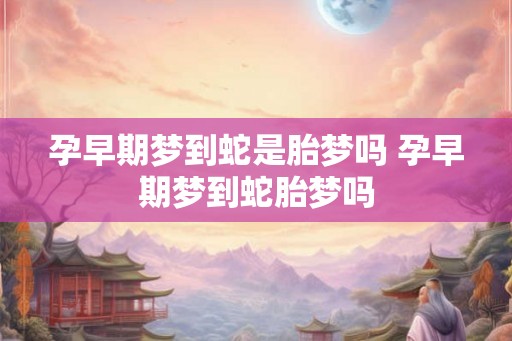 孕早期梦到蛇是胎梦吗 孕早期梦到蛇胎梦吗