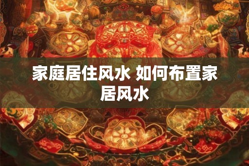 家庭居住风水 如何布置家居风水 家庭居住风水 如何布置家居风水