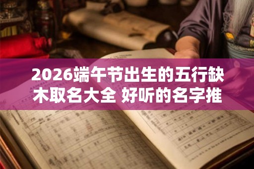2026端午节出生的五行缺木取名大全 好听的名字推荐