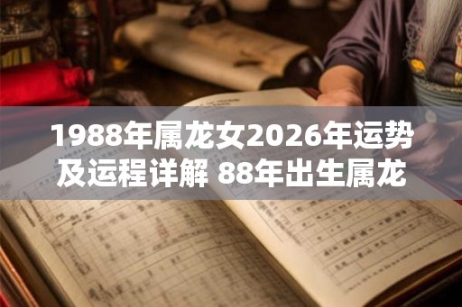 1988年属龙女2026年运势及运程详解 88年出生属龙人2026全年每月运势女性