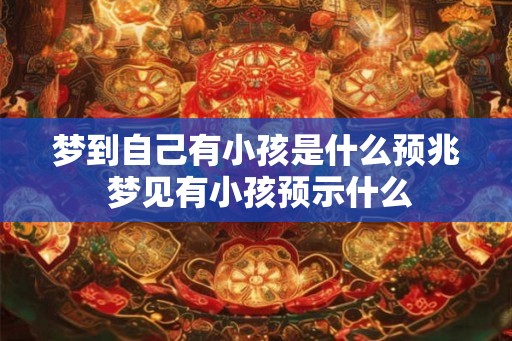 梦到自己有小孩是什么预兆 梦见有小孩预示什么