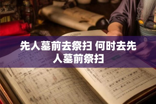 先人墓前去祭扫 何时去先人墓前祭扫 先人墓前去祭扫 何时去先人墓前祭扫