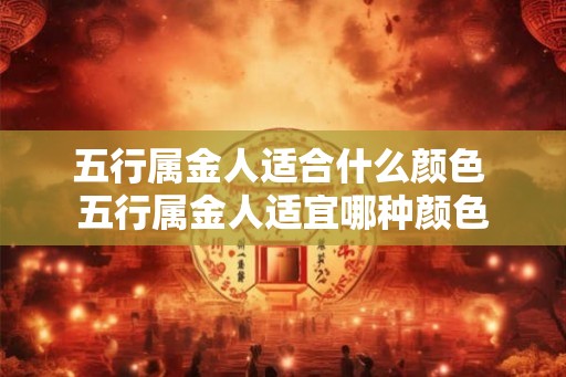 五行属金人适合什么颜色 五行属金人适宜哪种颜色 五行属金人适合什么颜色 五行属金人适宜哪种颜色