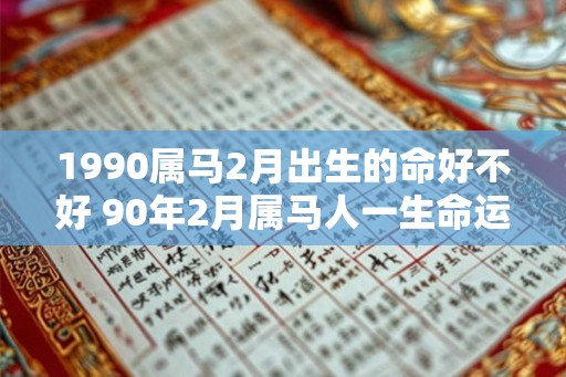 1990属马2月出生的命好不好 90年2月属马人一生命运 1990属马2月出生的命好不好 90年2月属马人一生命运