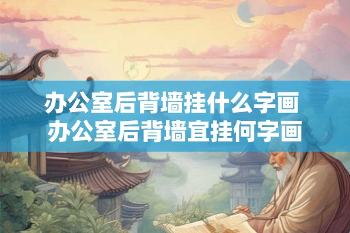 办公室后背墙挂什么字画 办公室后背墙宜挂何字画