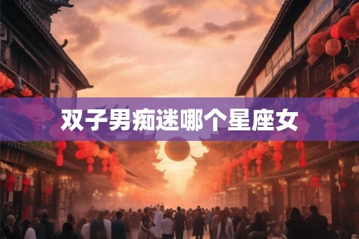 双子男痴迷哪个星座女