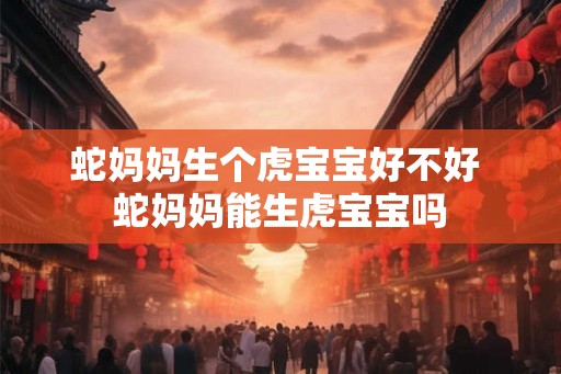蛇妈妈生个虎宝宝好不好 蛇妈妈能生虎宝宝吗