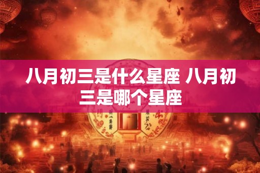 八月初三是什么星座 八月初三是哪个星座