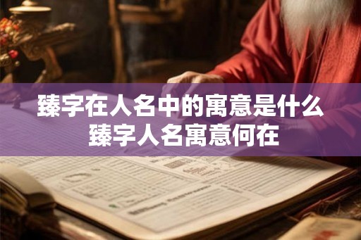臻字在人名中的寓意是什么 臻字人名寓意何在