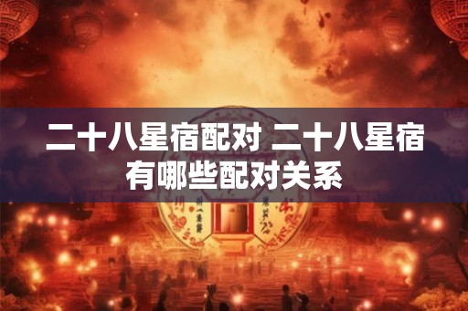 二十八星宿配对 二十八星宿有哪些配对关系