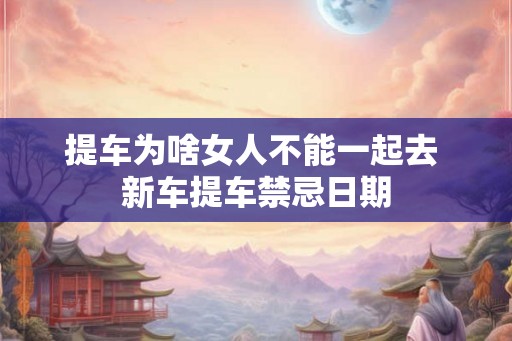 提车为啥女人不能一起去 新车提车禁忌日期
