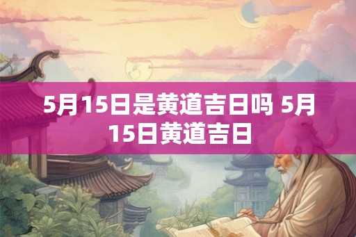 5月15日是黄道吉日吗 5月15日黄道吉日