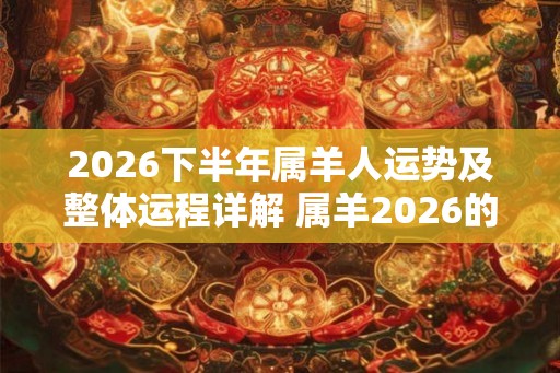 2026下半年属羊人运势及整体运程详解 属羊2026的各方面运势分析