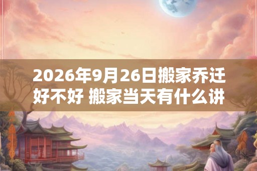 2026年9月26日搬家乔迁好不好 搬家当天有什么讲究和忌讳