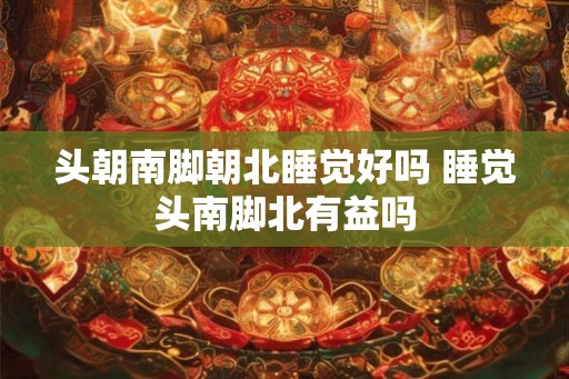 头朝南脚朝北睡觉好吗 睡觉头南脚北有益吗