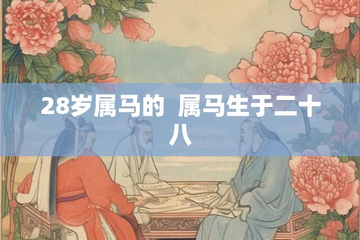 28岁属马的  属马生于二十八