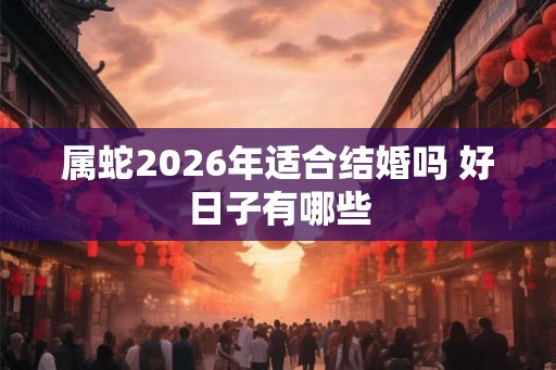 属蛇2026年适合结婚吗 好日子有哪些