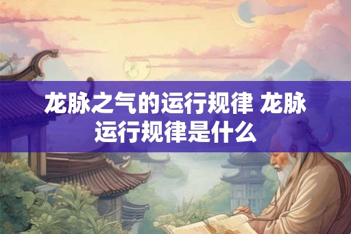 龙脉之气的运行规律 龙脉运行规律是什么 龙脉之气的运行规律 龙脉运行规律是什么