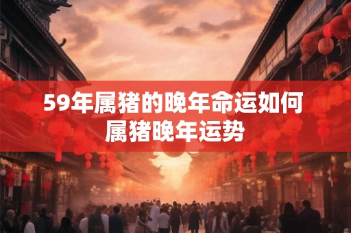 59年属猪的晚年命运如何 属猪晚年运势