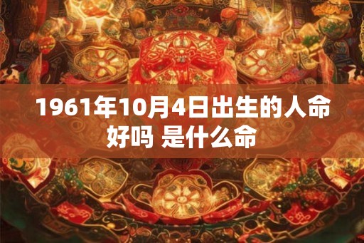 1961年10月4日出生的人命好吗 是什么命 1961年10月4日出生的人命好吗 是什么命