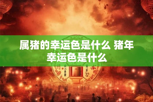属猪的幸运色是什么 猪年幸运色是什么 属猪的幸运色是什么 猪年幸运色是什么