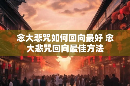 念大悲咒如何回向最好 念大悲咒回向最佳方法
