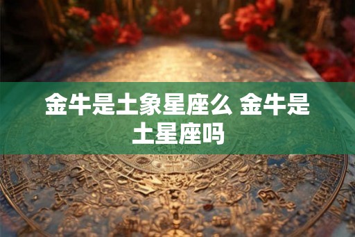 金牛是土象星座么 金牛是土星座吗