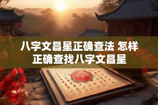 八字文昌星正确查法 怎样正确查找八字文昌星