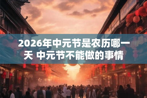 2026年中元节是农历哪一天 中元节不能做的事情