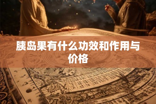 胰岛果有什么功效和作用与价格 胰岛果有什么功效和作用与价格