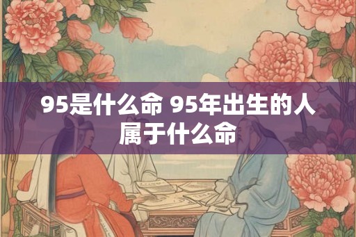 95是什么命 95年出生的人属于什么命