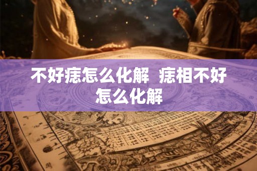 不好痣怎么化解 痣相不好怎么化解 不好痣怎么化解 痣相不好怎么化解
