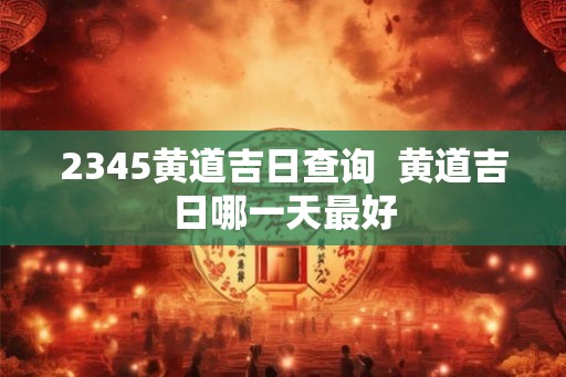 2345黄道吉日查询  黄道吉日哪一天最好