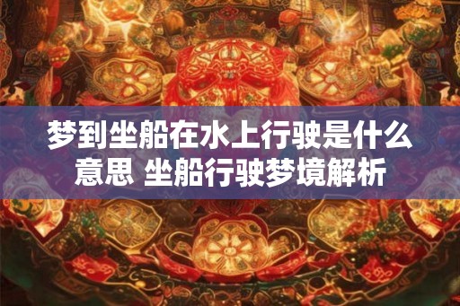 梦到坐船在水上行驶是什么意思 坐船行驶梦境解析