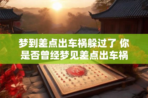 梦到差点出车祸躲过了 你是否曾经梦见差点出车祸